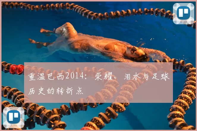重温巴西2014:荣耀、泪水与足球历史的转折点