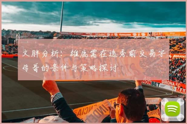 文胖分析:雄鹿需在选秀前交易字母哥的条件与策略探讨