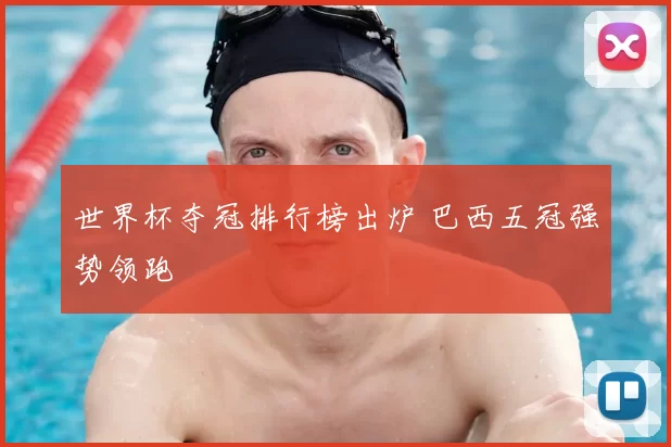 世界杯夺冠排行榜出炉 巴西五冠强势领跑