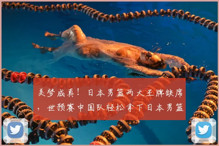 美梦成真!日本男篮两大王牌缺席,世预赛中国队轻松拿下日本男篮