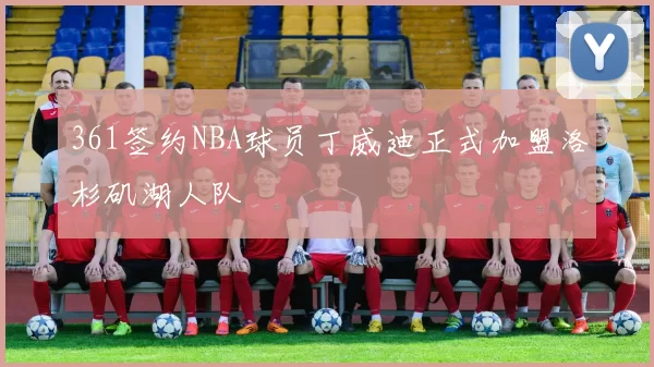 361签约NBA球员丁威迪正式加盟洛杉矶湖人队