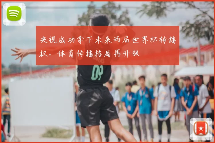 央视成功拿下未来两届世界杯转播权,体育传播格局再升级