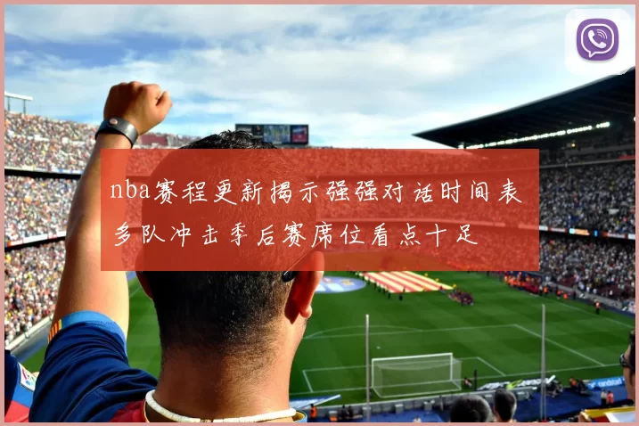 nba赛程更新揭示强强对话时间表 多队冲击季后赛席位看点十足
