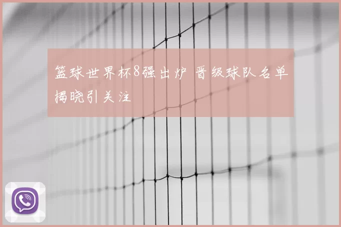 篮球世界杯8强出炉 晋级球队名单揭晓引关注