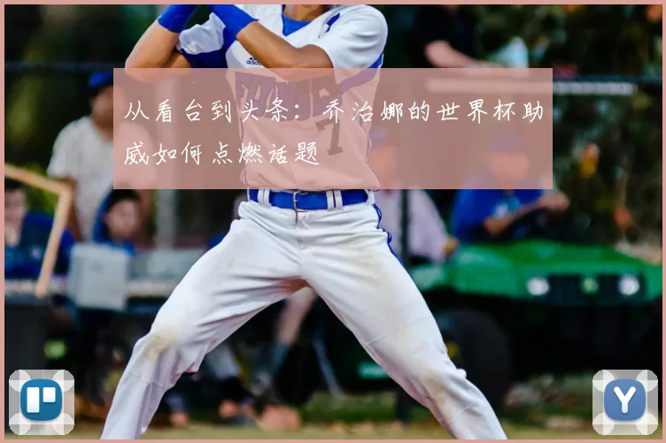 从看台到头条:乔治娜的世界杯助威如何点燃话题