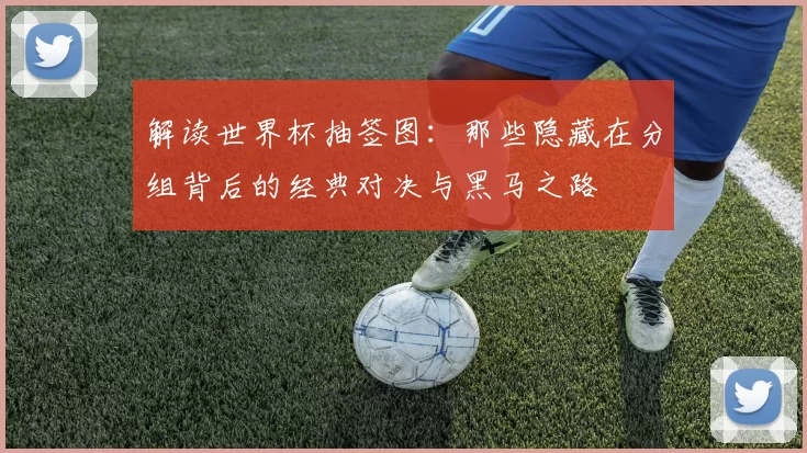 解读世界杯抽签图:那些隐藏在分组背后的经典对决与黑马之路