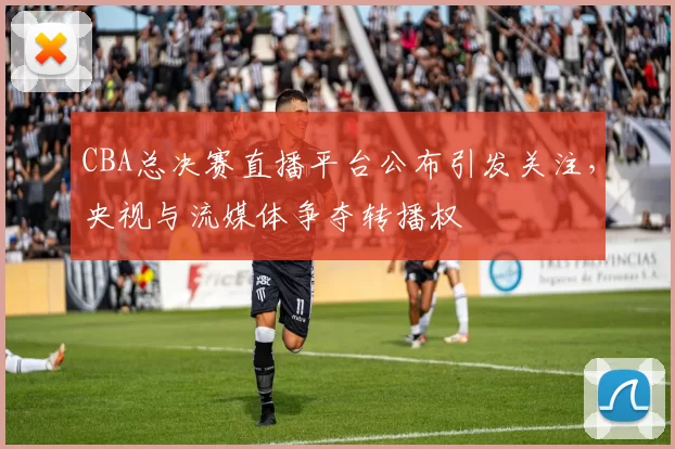 CBA总决赛直播平台公布引发关注,央视与流媒体争夺转播权