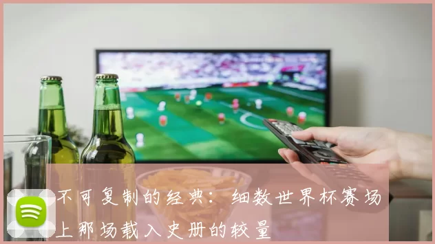 不可复制的经典:细数世界杯赛场上那场载入史册的较量