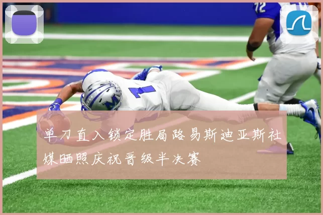 单刀直入锁定胜局路易斯迪亚斯社媒晒照庆祝晋级半决赛