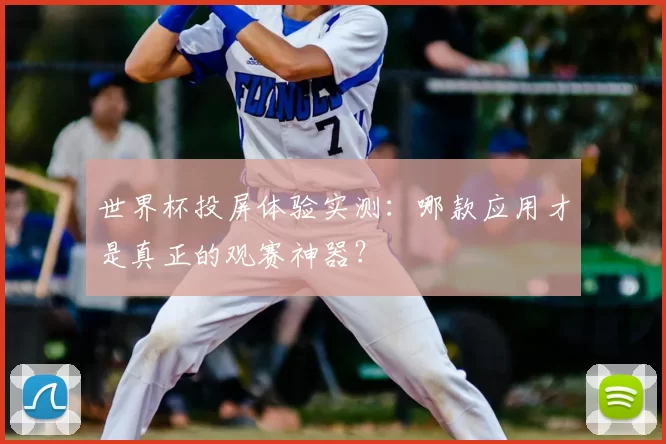 世界杯投屏体验实测:哪款应用才是真正的观赛神器?