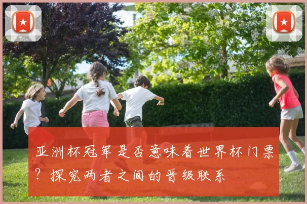 亚洲杯冠军是否意味着世界杯门票?探究两者之间的晋级联系