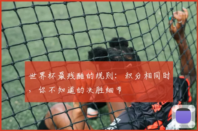 世界杯最残酷的规则：积分相同时，你不知道的决胜细节