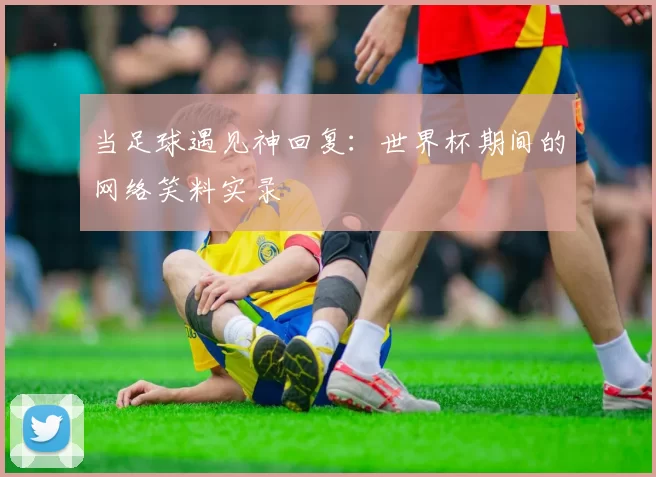 当足球遇见神回复：世界杯期间的网络笑料实录