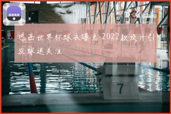 巴西世界杯球衣曝光 2022款设计引发球迷关注