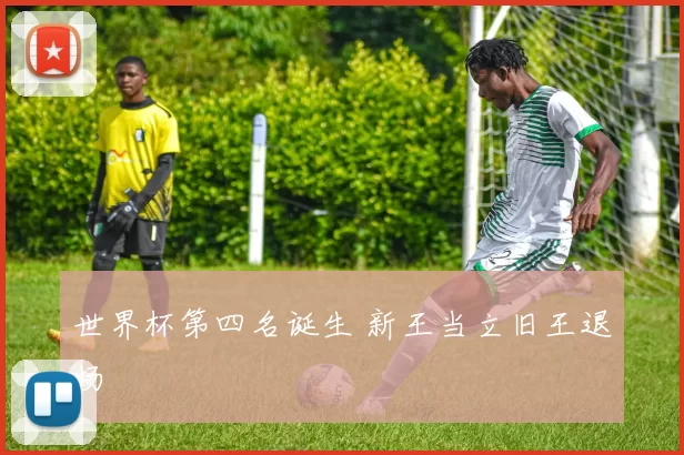 世界杯第四名诞生 新王当立旧王退场
