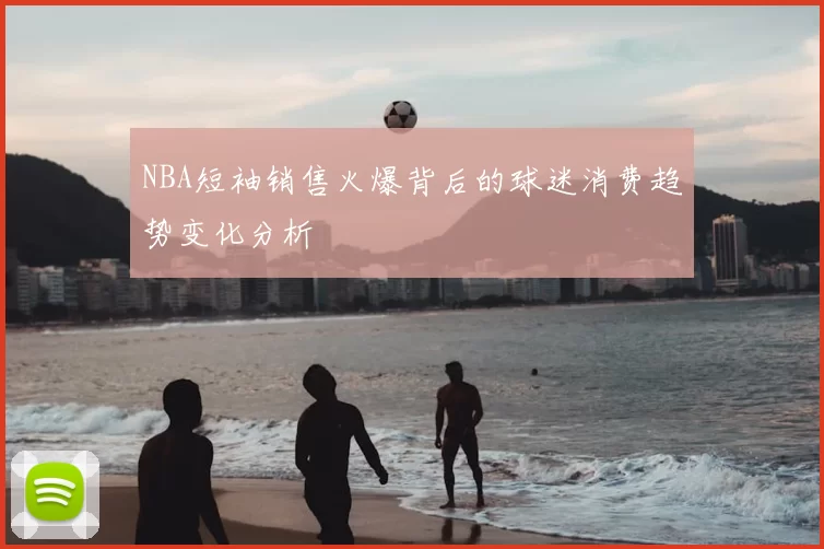 NBA短袖销售火爆背后的球迷消费趋势变化分析