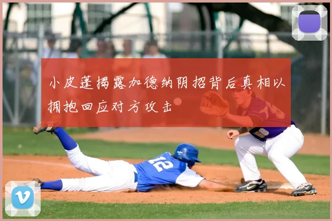 小皮蓬揭露加德纳阴招背后真相以拥抱回应对方攻击