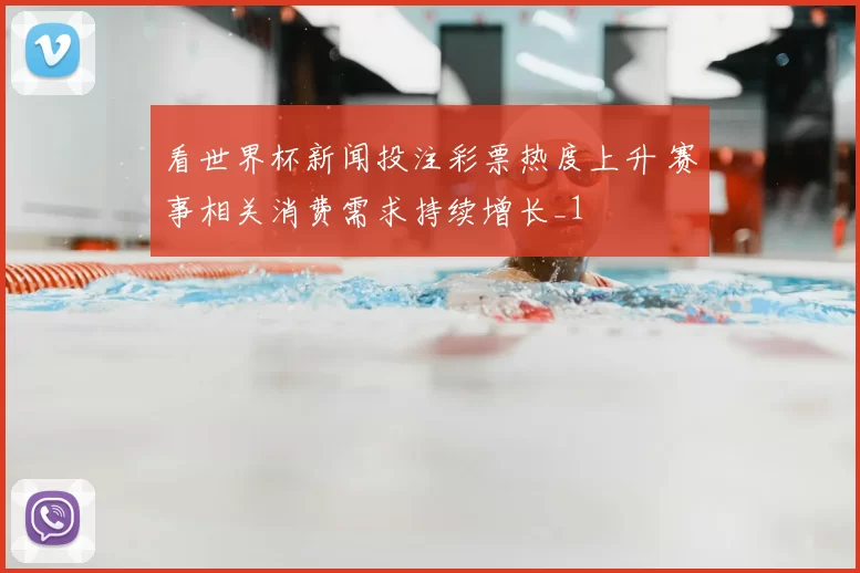 看世界杯新闻投注彩票热度上升 赛事相关消费需求持续增长_1