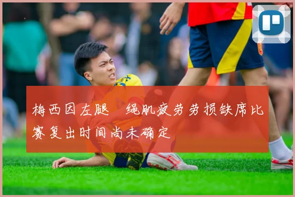 梅西因左腿腘绳肌疲劳劳损缺席比赛复出时间尚未确定