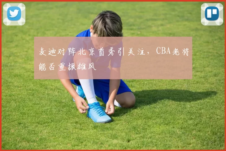 麦迪对阵北京首秀引关注,CBA老将能否重振雄风