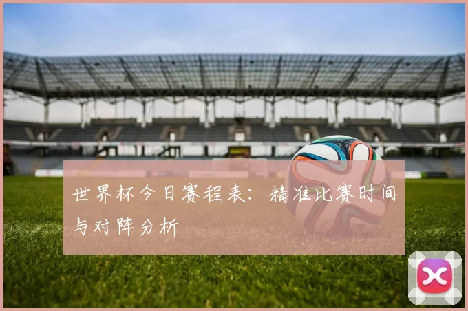 世界杯今日赛程表:精准比赛时间与对阵分析