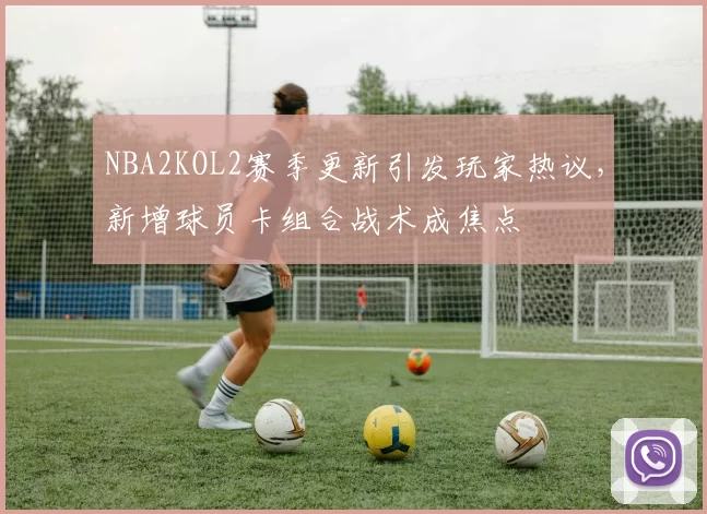 NBA2KOL2赛季更新引发玩家热议,新增球员卡组合战术成焦点