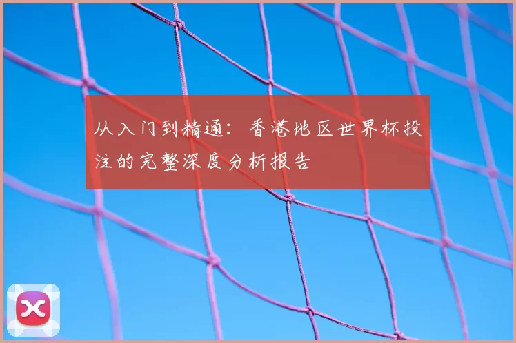 从入门到精通:香港地区世界杯投注的完整深度分析报告