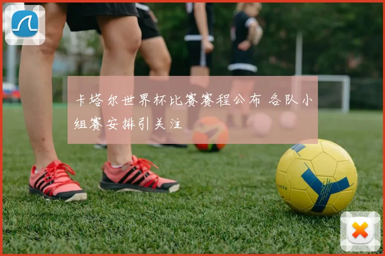 卡塔尔世界杯比赛赛程公布 各队小组赛安排引关注