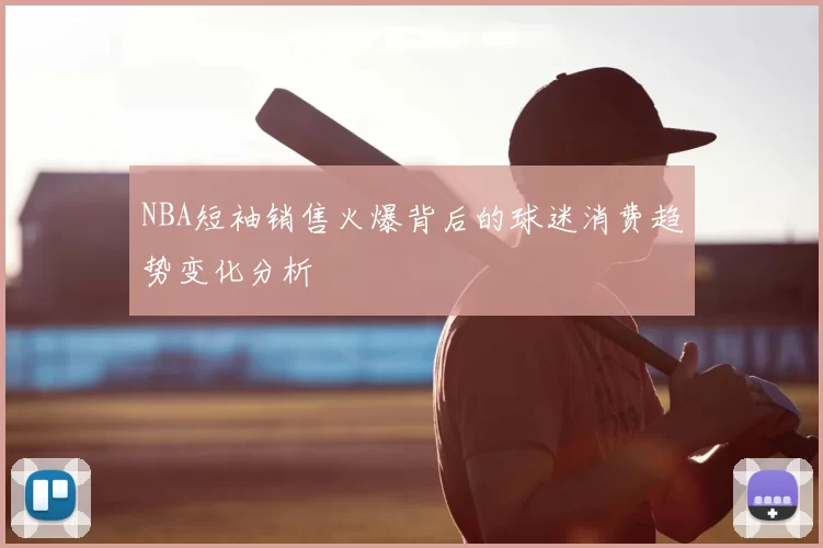 NBA短袖销售火爆背后的球迷消费趋势变化分析