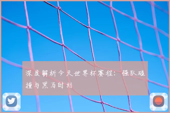 深度解析今天世界杯赛程:强队碰撞与黑马时刻
