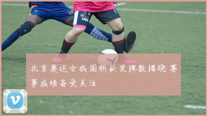 北京奥运会我国斩获奖牌数揭晓 赛事成绩备受关注