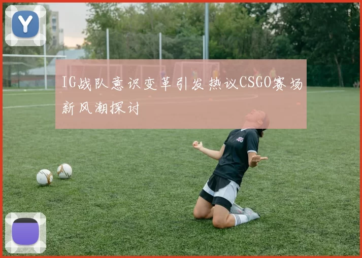 IG战队意识变革引发热议CSGO赛场新风潮探讨