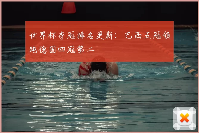 世界杯夺冠排名更新:巴西五冠领跑德国四冠第二
