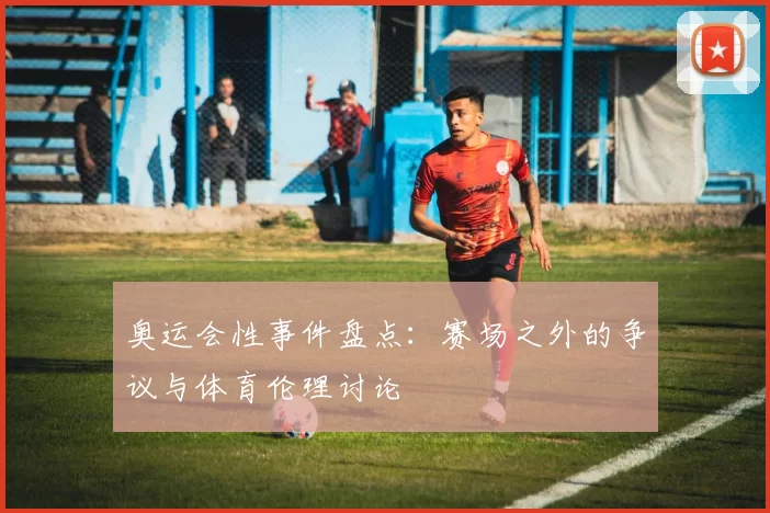 奥运会性事件盘点:赛场之外的争议与体育伦理讨论