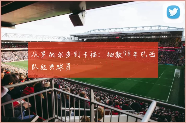 从罗纳尔多到卡福:细数98年巴西队经典球员