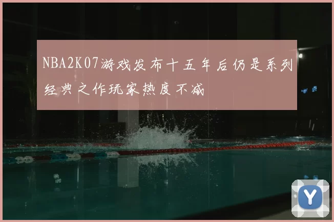 NBA2K07游戏发布十五年后仍是系列经典之作玩家热度不减