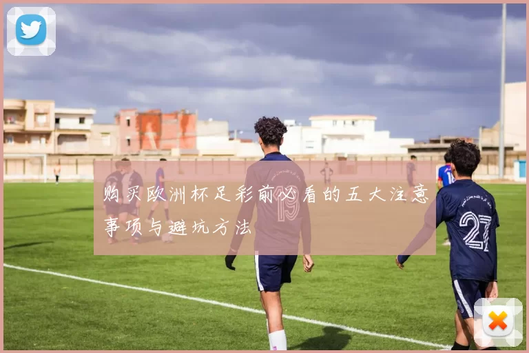购买欧洲杯足彩前必看的五大注意事项与避坑方法