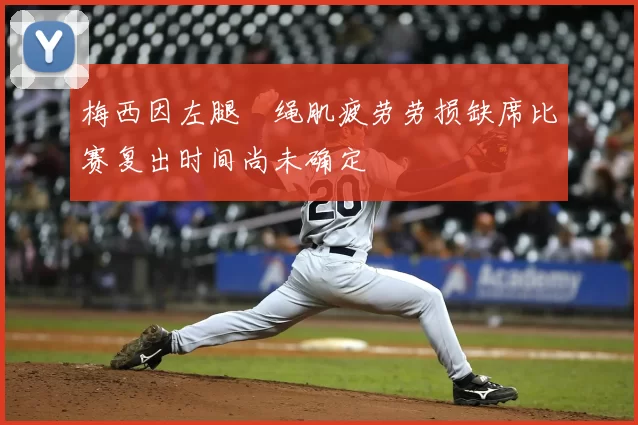 梅西因左腿腘绳肌疲劳劳损缺席比赛复出时间尚未确定