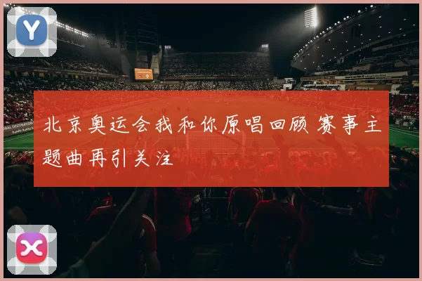 北京奥运会我和你原唱回顾 赛事主题曲再引关注