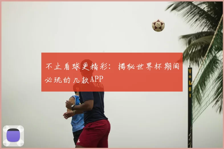 不止看球更精彩:揭秘世界杯期间必玩的几款APP