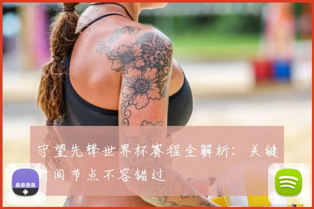 守望先锋世界杯赛程全解析:关键时间节点不容错过
