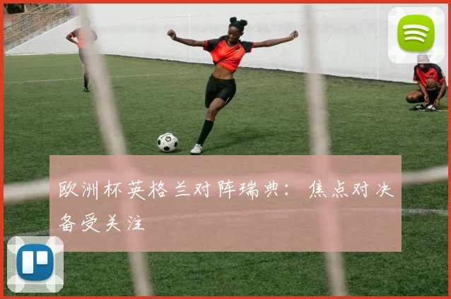 欧洲杯英格兰对阵瑞典:焦点对决备受关注