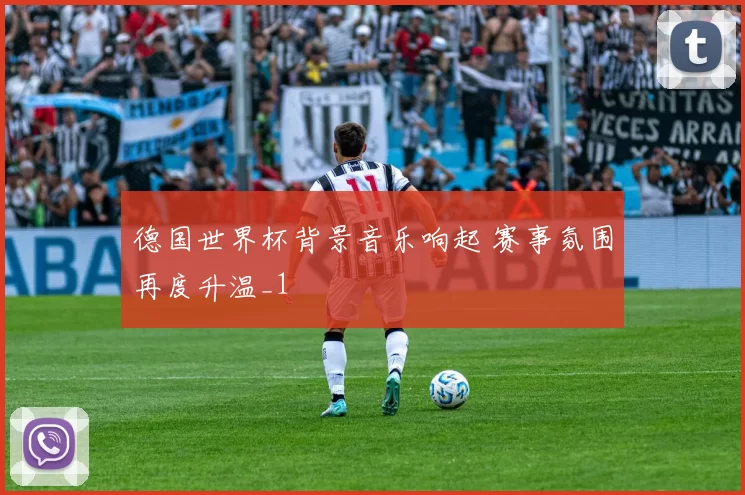 德国世界杯背景音乐响起 赛事氛围再度升温_1