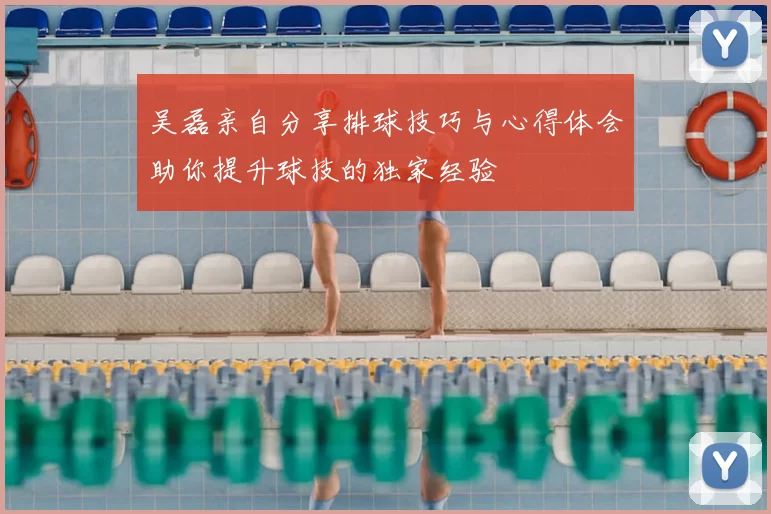 吴磊亲自分享排球技巧与心得体会助你提升球技的独家经验