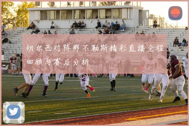 切尔西对阵那不勒斯精彩直播全程回顾与赛后分析