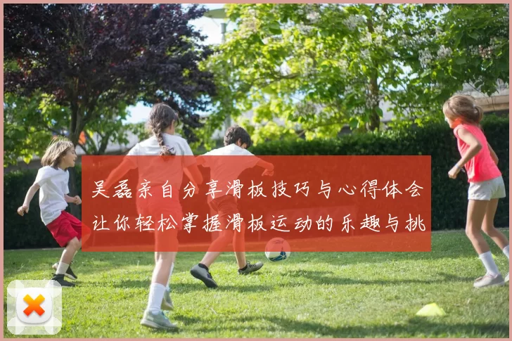 吴磊亲自分享滑板技巧与心得体会让你轻松掌握滑板运动的乐趣与挑战