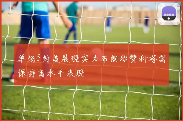 单场5封盖展现实力布朗称赞科塔需保持高水平表现