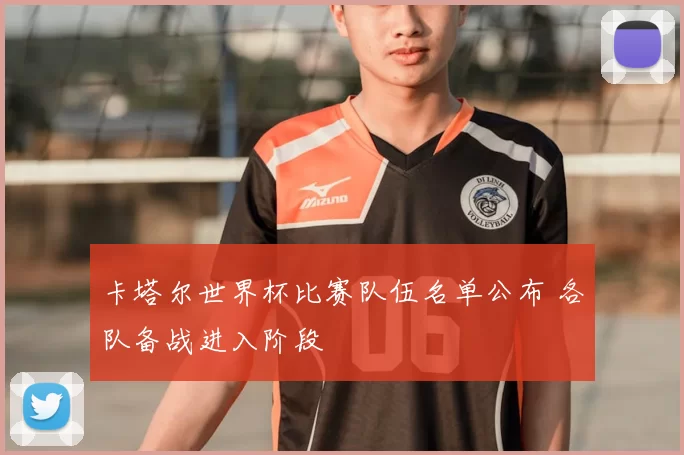 卡塔尔世界杯比赛队伍名单公布 各队备战进入阶段