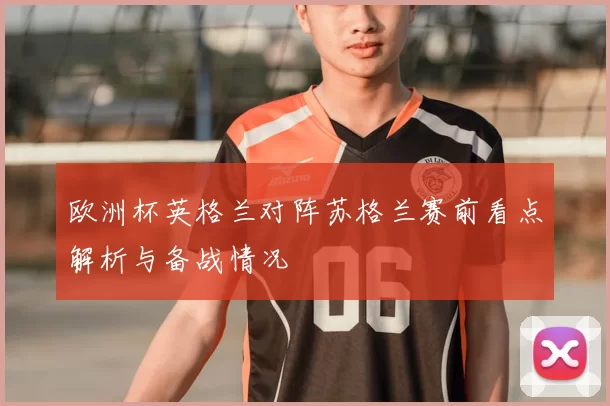 欧洲杯英格兰对阵苏格兰赛前看点解析与备战情况