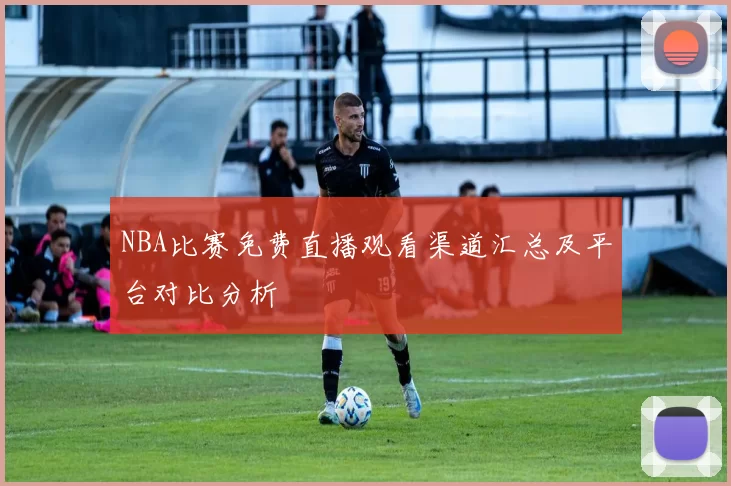 NBA比赛免费直播观看渠道汇总及平台对比分析